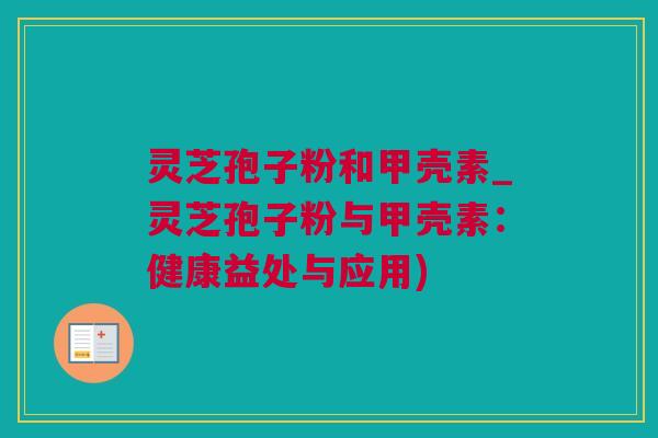 灵芝孢子粉和甲壳素_灵芝孢子粉与甲壳素：健康益处与应用)