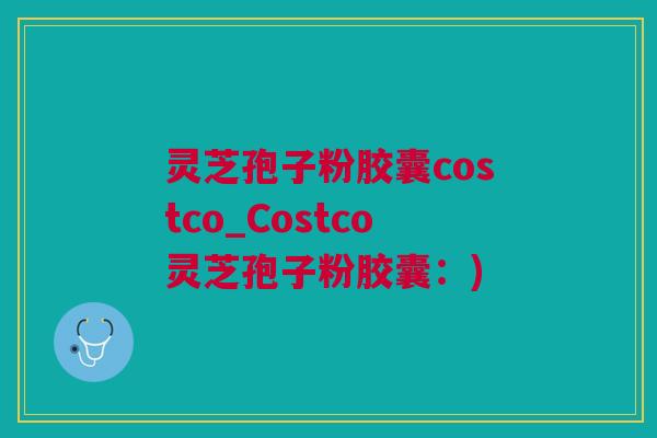 灵芝孢子粉胶囊costco_Costco灵芝孢子粉胶囊：)
