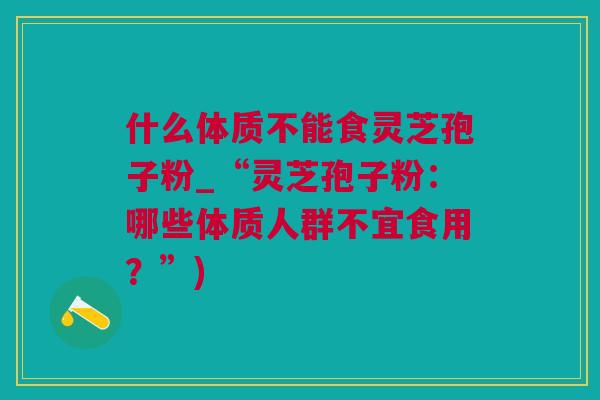 什么体质不能食灵芝孢子粉_“灵芝孢子粉：哪些体质人群不宜食用？”)