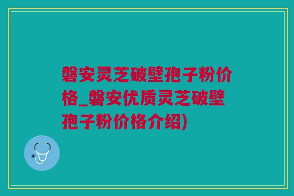 磐安灵芝破壁孢子粉价格_磐安优质灵芝破壁孢子粉价格介绍) 磐安灵芝破壁孢子粉价格_磐安优质灵芝破壁孢子粉价格介绍)