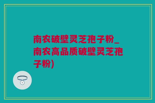 南农破壁灵芝孢子粉_南农高品质破壁灵芝孢子粉)