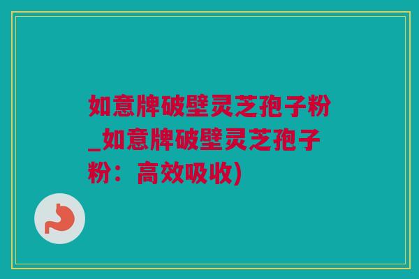 如意牌破壁灵芝孢子粉_如意牌破壁灵芝孢子粉：高效吸收)