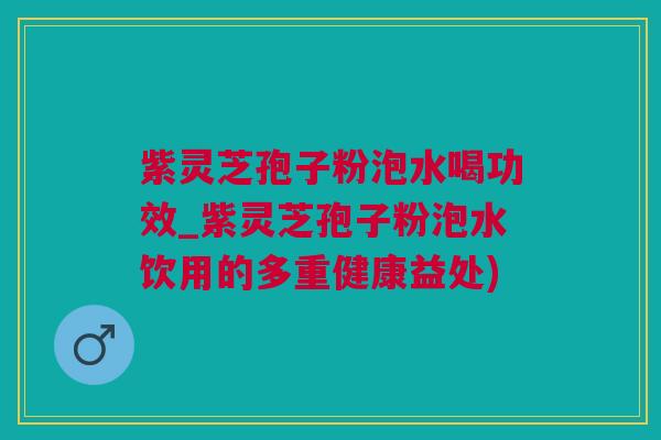 紫灵芝孢子粉泡水喝功效_紫灵芝孢子粉泡水饮用的多重健康益处)