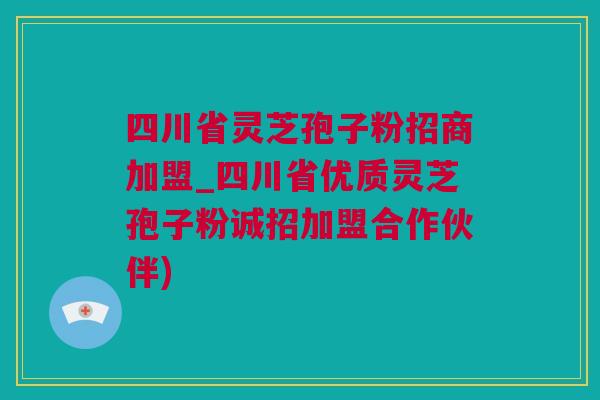 四川省灵芝孢子粉招商加盟_四川省优质灵芝孢子粉诚招加盟合作伙伴) 四川省灵芝孢子粉招商加盟_四川省优质灵芝孢子粉诚招加盟合作伙伴)