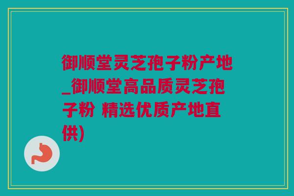 御顺堂灵芝孢子粉产地_御顺堂高品质灵芝孢子粉 精选优质产地直供)