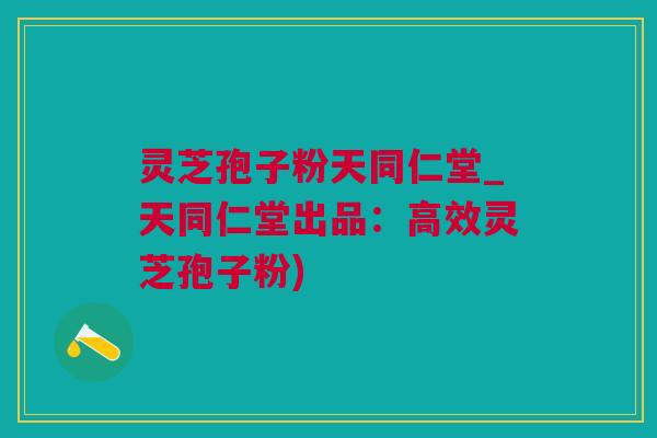 灵芝孢子粉天同仁堂_天同仁堂出品：高效灵芝孢子粉)