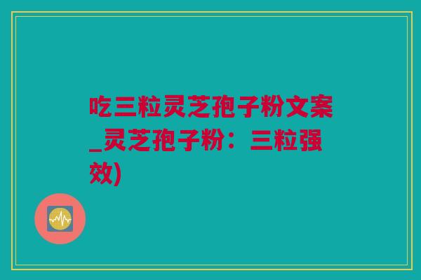 吃三粒灵芝孢子粉文案_灵芝孢子粉：三粒强效)