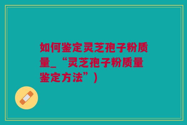 如何鉴定灵芝孢子粉质量_“灵芝孢子粉质量鉴定方法”)