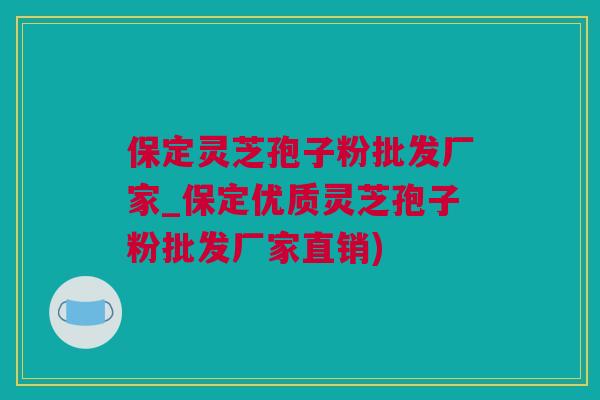 保定灵芝孢子粉批发厂家_保定优质灵芝孢子粉批发厂家直销) 保定灵芝孢子粉批发厂家_保定优质灵芝孢子粉批发厂家直销)