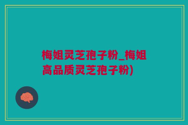 梅姐灵芝孢子粉_梅姐高品质灵芝孢子粉)
