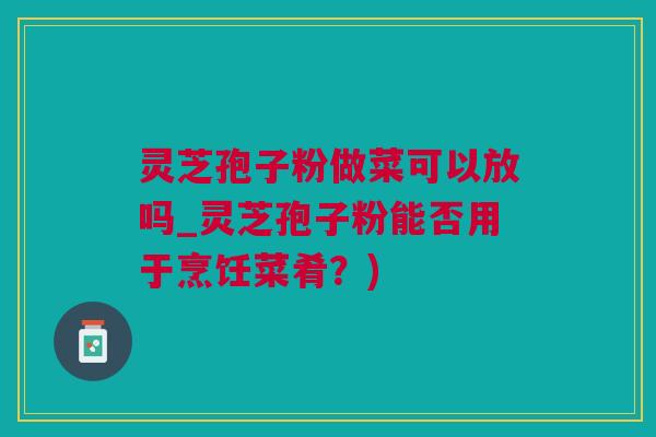 灵芝孢子粉做菜可以放吗_灵芝孢子粉能否用于烹饪菜肴？)