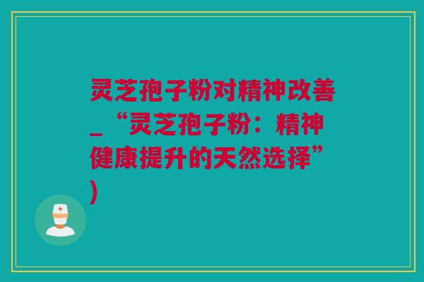 灵芝孢子粉对精神改善_“灵芝孢子粉：精神健康提升的天然选择”)
