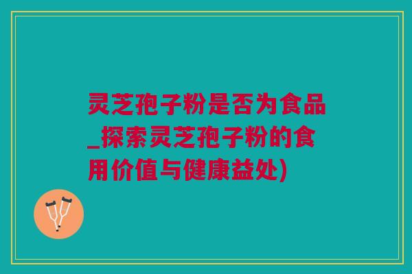 灵芝孢子粉是否为食品_探索灵芝孢子粉的食用价值与健康益处)