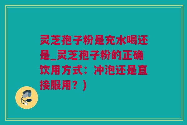灵芝孢子粉是充水喝还是_灵芝孢子粉的正确饮用方式：冲泡还是直接服用？)