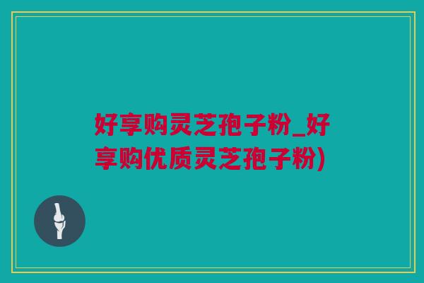 好享购灵芝孢子粉_好享购优质灵芝孢子粉)