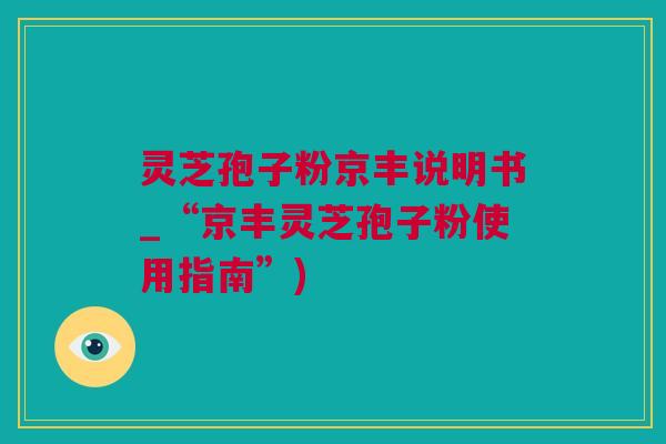 灵芝孢子粉京丰说明书_“京丰灵芝孢子粉使用指南”)