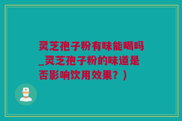 灵芝孢子粉有味能喝吗_灵芝孢子粉的味道是否影响饮用效果？)