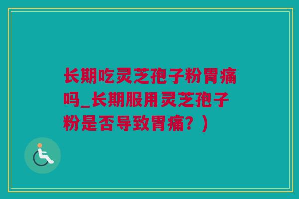长期吃灵芝孢子粉胃痛吗_长期服用灵芝孢子粉是否导致胃痛？)