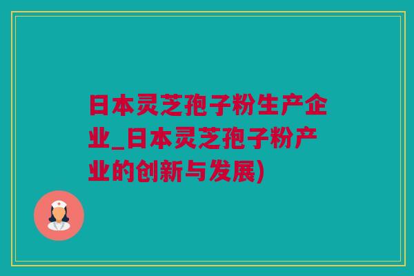 日本灵芝孢子粉生产企业_日本灵芝孢子粉产业的创新与发展)
