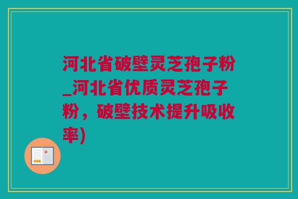 河北省破壁灵芝孢子粉_河北省优质灵芝孢子粉，破壁技术提升吸收率)