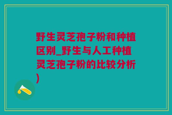 野生灵芝孢子粉和种植区别_野生与人工种植灵芝孢子粉的比较分析) 野生灵芝孢子粉和种植区别_野生与人工种植灵芝孢子粉的比较分析)