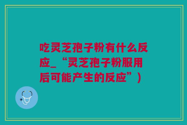 吃灵芝孢子粉有什么反应_“灵芝孢子粉服用后可能产生的反应”)