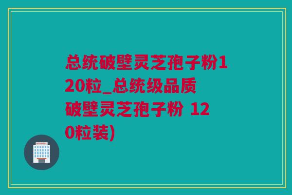 总统破壁灵芝孢子粉120粒_总统级品质 破壁灵芝孢子粉 120粒装)