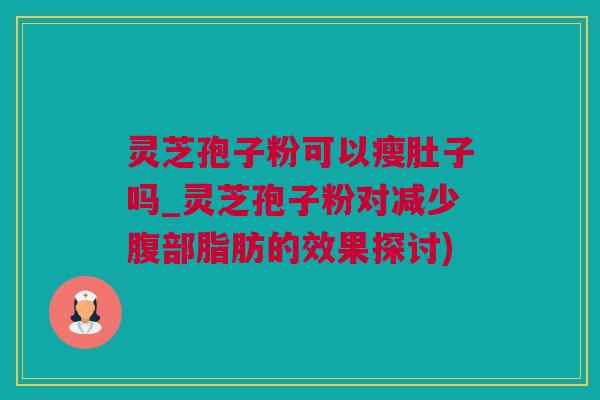 灵芝孢子粉可以瘦肚子吗_灵芝孢子粉对减少腹部脂肪的效果探讨)