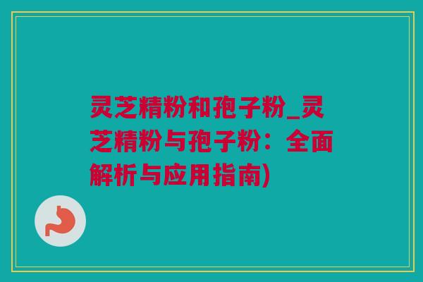 灵芝精粉和孢子粉_灵芝精粉与孢子粉：全面解析与应用指南)