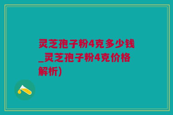 灵芝孢子粉4克多少钱_灵芝孢子粉4克价格解析)