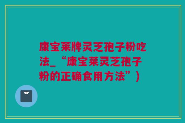 康宝莱牌灵芝孢子粉吃法_“康宝莱灵芝孢子粉的正确食用方法”)