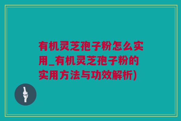有机灵芝孢子粉怎么实用_有机灵芝孢子粉的实用方法与功效解析)