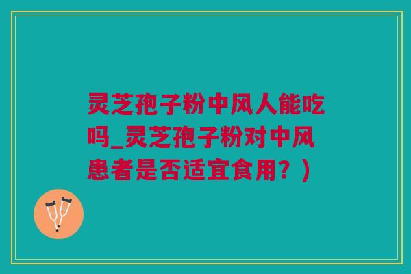 灵芝孢子粉中风人能吃吗_灵芝孢子粉对中风患者是否适宜食用？)