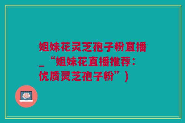 姐妹花灵芝孢子粉直播_“姐妹花直播推荐：优质灵芝孢子粉”)