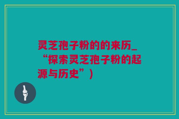 灵芝孢子粉的的来历_“探索灵芝孢子粉的起源与历史”)