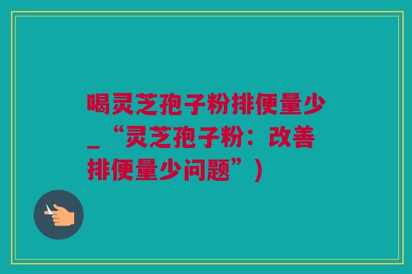 喝灵芝孢子粉排便量少_“灵芝孢子粉：改善排便量少问题”)