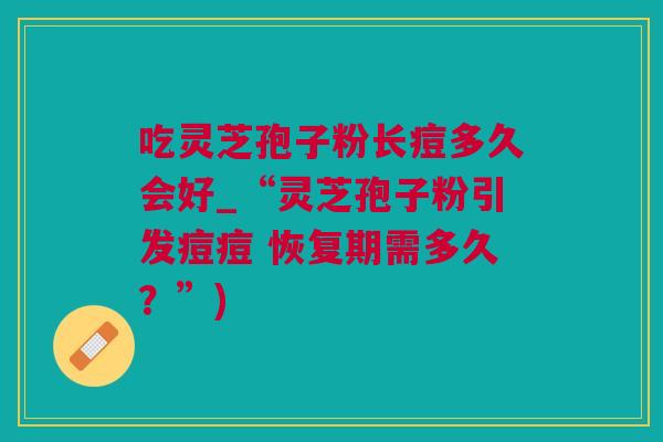 吃灵芝孢子粉长痘多久会好_“灵芝孢子粉引发痘痘 恢复期需多久？”)