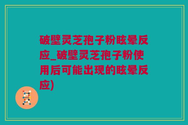 破壁灵芝孢子粉眩晕反应_破壁灵芝孢子粉使用后可能出现的眩晕反应)