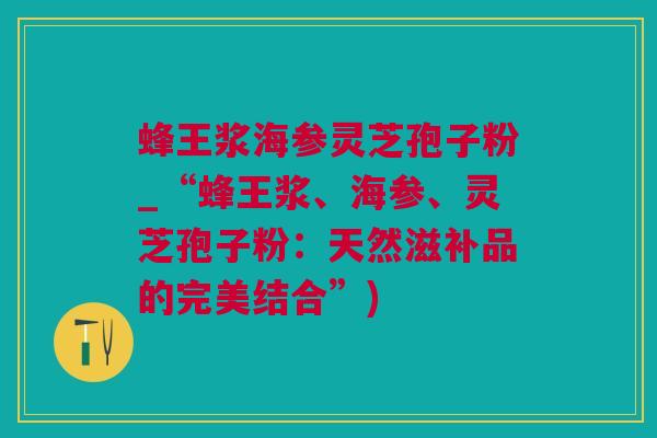 蜂王浆海参灵芝孢子粉_“蜂王浆、海参、灵芝孢子粉：天然滋补品的完美结合”)