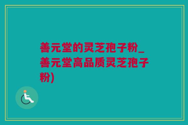 善元堂的灵芝孢子粉_善元堂高品质灵芝孢子粉)