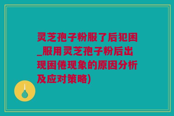 灵芝孢子粉服了后犯困_服用灵芝孢子粉后出现困倦现象的原因分析及应对策略) 灵芝孢子粉服了后犯困_服用灵芝孢子粉后出现困倦现象的原因分析及应对策略)