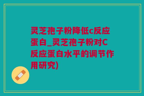 灵芝孢子粉降低c反应蛋白_灵芝孢子粉对C反应蛋白水平的调节作用研究)