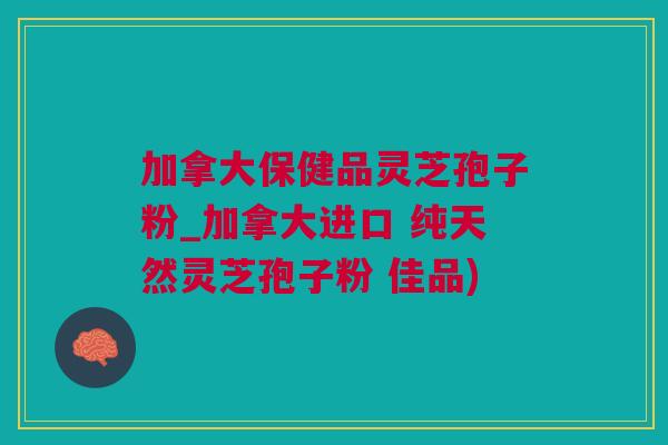 加拿大保健品灵芝孢子粉_加拿大进口 纯天然灵芝孢子粉 佳品)