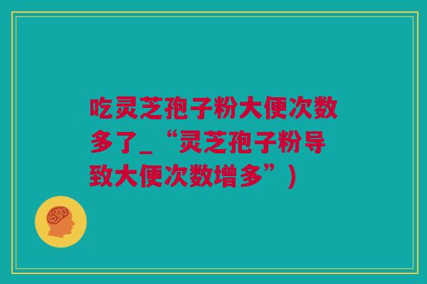 吃灵芝孢子粉大便次数多了_“灵芝孢子粉导致大便次数增多”)