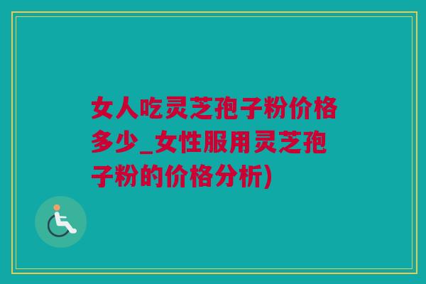 女人吃灵芝孢子粉价格多少_女性服用灵芝孢子粉的价格分析) 女人吃灵芝孢子粉价格多少_女性服用灵芝孢子粉的价格分析)