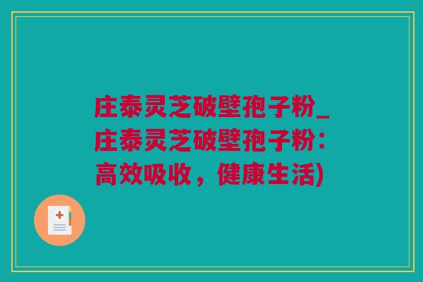 庄泰灵芝破壁孢子粉_庄泰灵芝破壁孢子粉：高效吸收，健康生活)