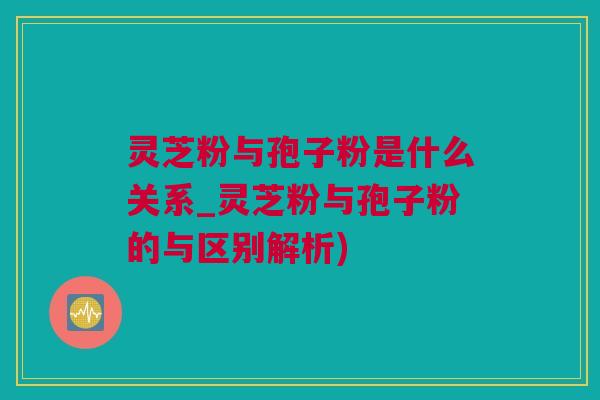 灵芝粉与孢子粉是什么关系_灵芝粉与孢子粉的与区别解析) 灵芝粉与孢子粉是什么关系_灵芝粉与孢子粉的与区别解析)