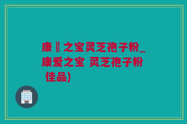 康愛之宝灵芝孢子粉_康爱之宝 灵芝孢子粉 佳品) 康愛之宝灵芝孢子粉_康爱之宝 灵芝孢子粉 佳品)