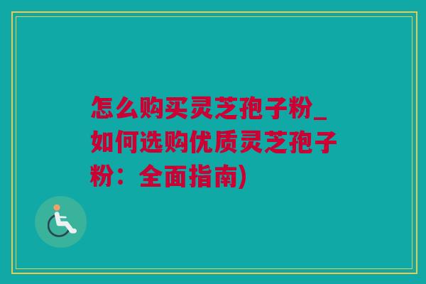 怎么购买灵芝孢子粉_如何选购优质灵芝孢子粉:全面指南) 怎么购买灵芝孢子粉_如何选购优质灵芝孢子粉:全面指南)