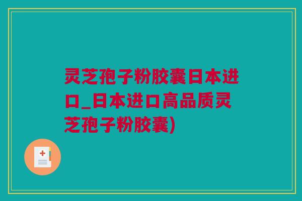 灵芝孢子粉胶囊日本进口_日本进口高品质灵芝孢子粉胶囊)